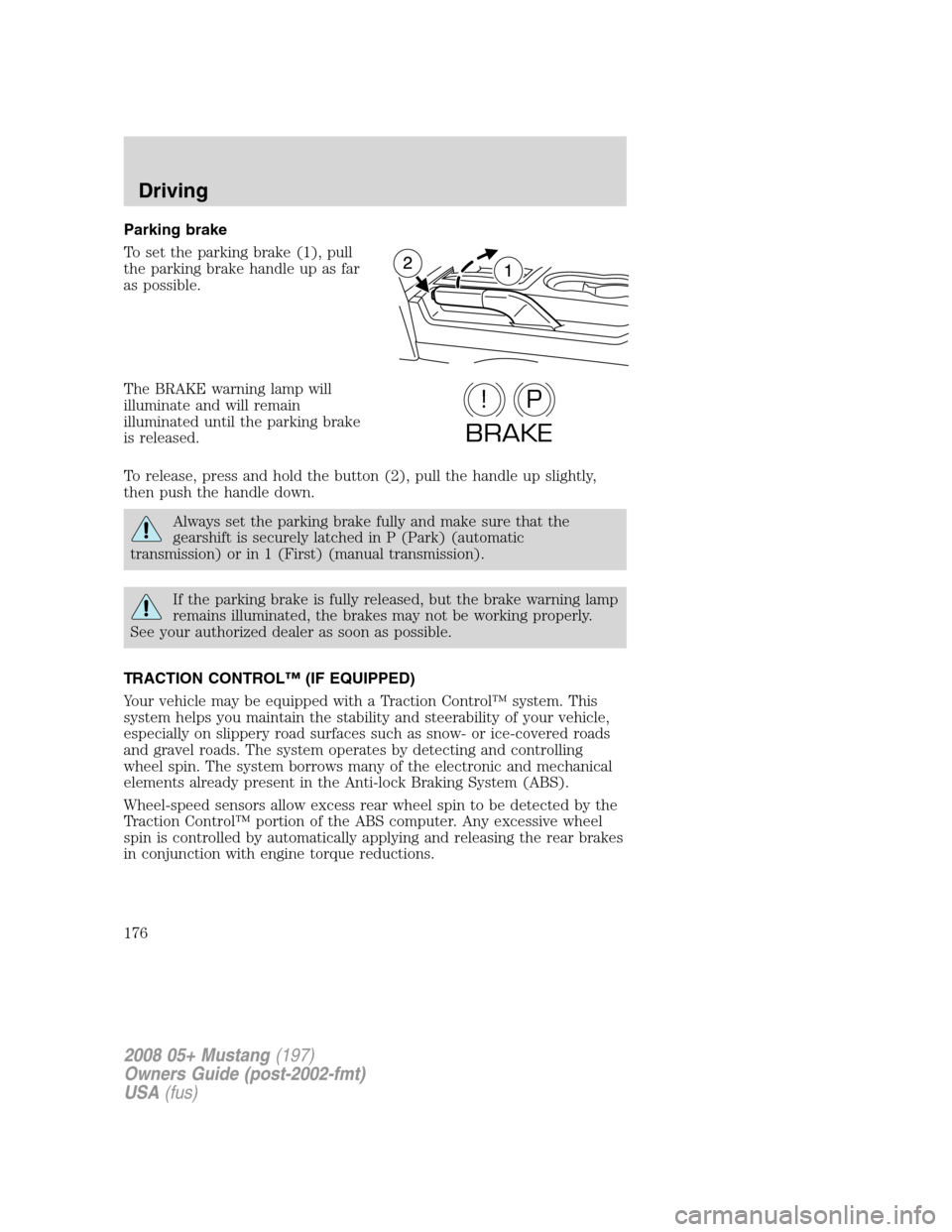 FORD MUSTANG 2008 5.G Owners Manual Parking brake
To set the parking brake (1), pull
the parking brake handle up as far
as possible.
The BRAKE warning lamp will
illuminate and will remain
illuminated until the parking brake
is released.