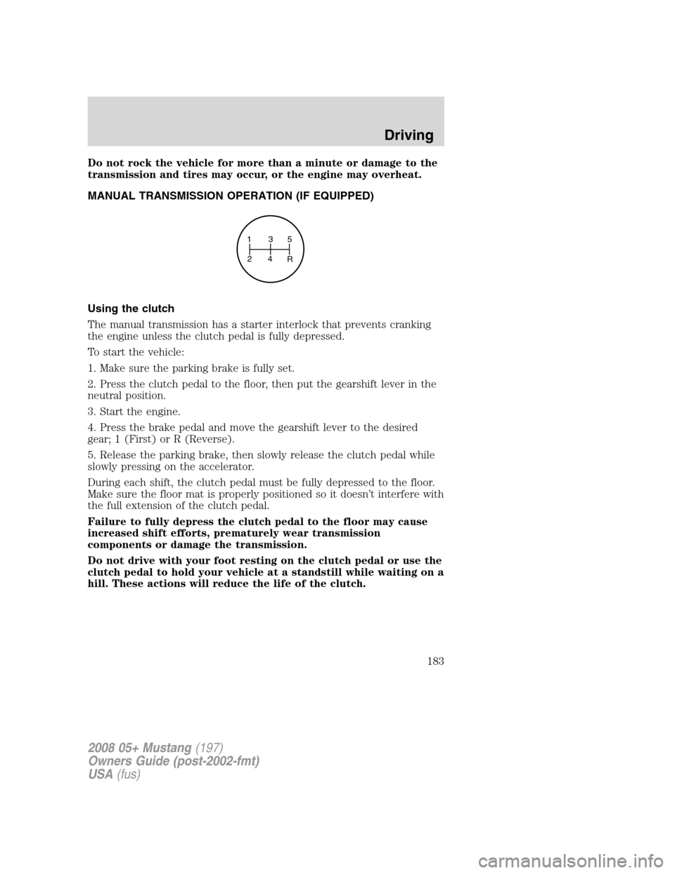 FORD MUSTANG 2008 5.G Owners Manual Do not rock the vehicle for more than a minute or damage to the
transmission and tires may occur, or the engine may overheat.
MANUAL TRANSMISSION OPERATION (IF EQUIPPED)
Using the clutch
The manual tr