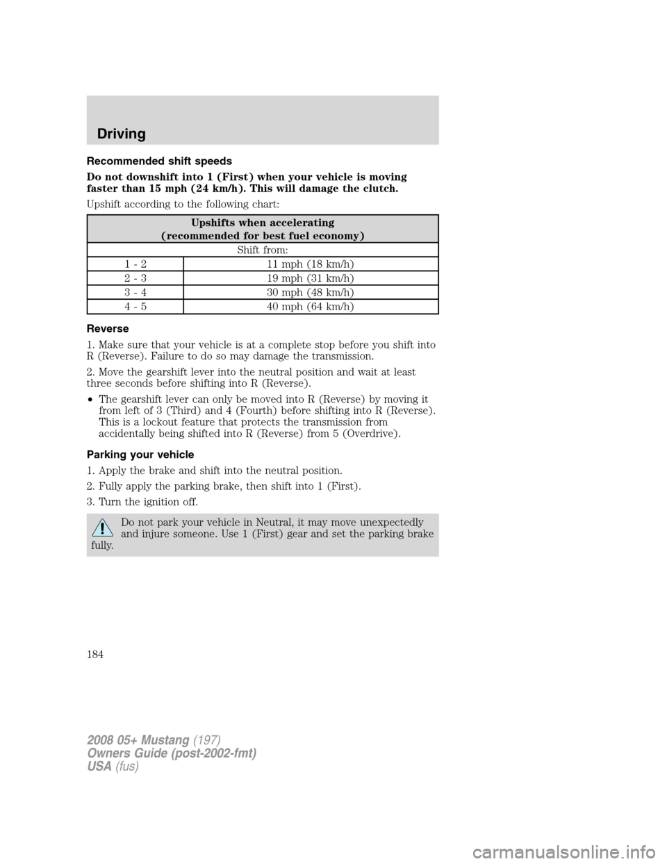 FORD MUSTANG 2008 5.G Owners Manual Recommended shift speeds
Do not downshift into 1 (First) when your vehicle is moving
faster than 15 mph (24 km/h). This will damage the clutch.
Upshift according to the following chart:
Upshifts when FORD MUSTANG 2008 5.G Owners Manual Recommended shift speeds
Do not downshift into 1 (First) when your vehicle is moving
faster than 15 mph (24 km/h). This will damage the clutch.
Upshift according to the following chart:
Upshifts when
