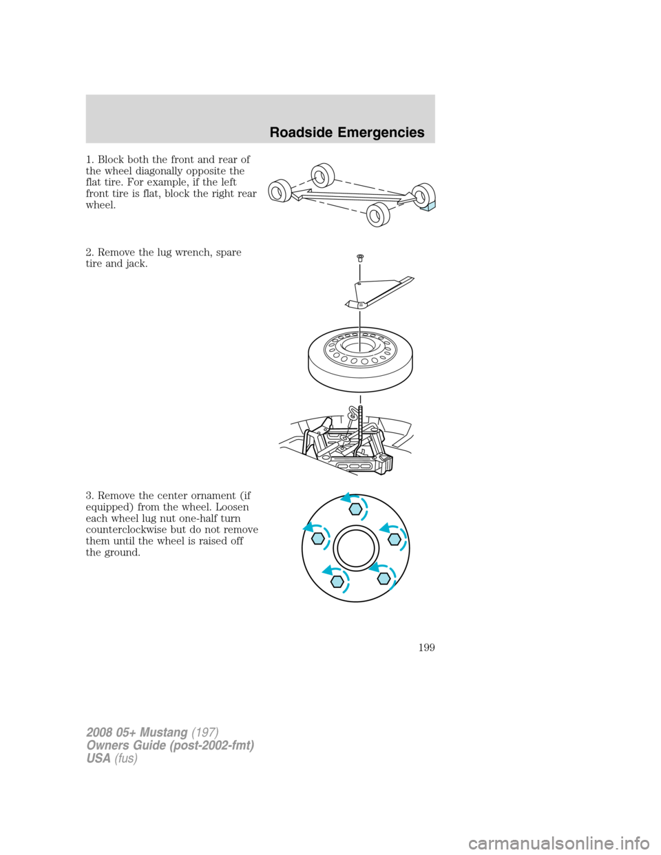 FORD MUSTANG 2008 5.G Owners Manual 1. Block both the front and rear of
the wheel diagonally opposite the
flat tire. For example, if the left
front tire is flat, block the right rear
wheel.
2. Remove the lug wrench, spare
tire and jack.