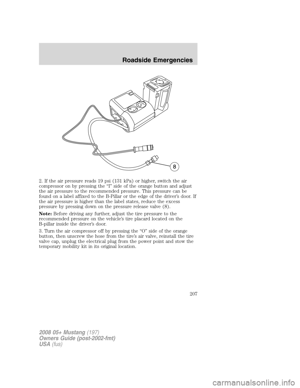 FORD MUSTANG 2008 5.G Owners Manual 2. If the air pressure reads 19 psi (131 kPa) or higher, switch the air
compressor on by pressing the “I” side of the orange button and adjust
the air pressure to the recommended pressure. This pr FORD MUSTANG 2008 5.G Owners Manual 2. If the air pressure reads 19 psi (131 kPa) or higher, switch the air
compressor on by pressing the “I” side of the orange button and adjust
the air pressure to the recommended pressure. This pr