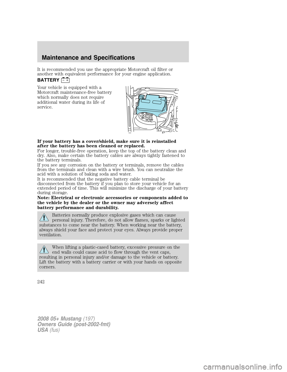 FORD MUSTANG 2008 5.G Owners Manual It is recommended you use the appropriate Motorcraft oil filter or
another with equivalent performance for your engine application.
BATTERY
Your vehicle is equipped with a
Motorcraft maintenance-free 