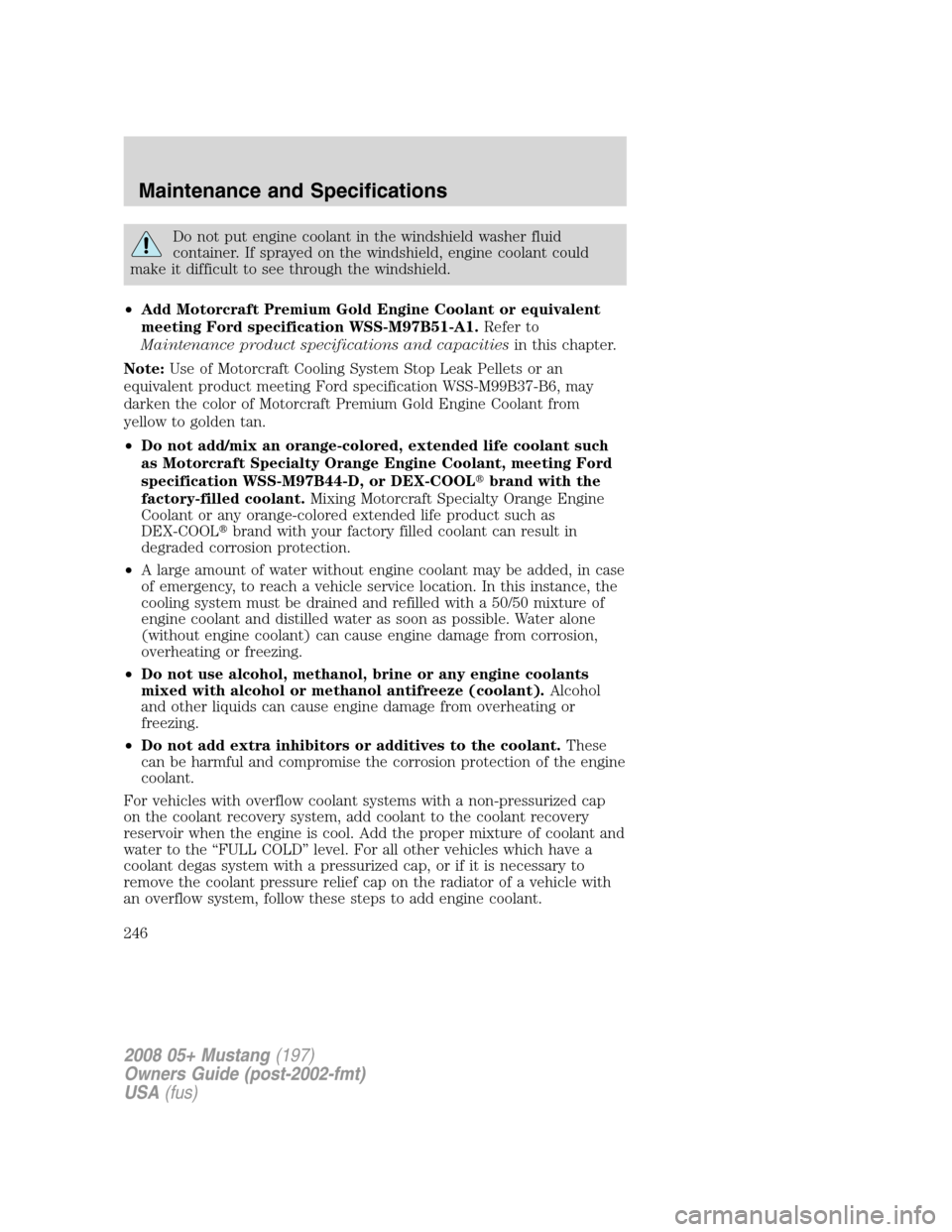 FORD MUSTANG 2008 5.G Owners Manual Do not put engine coolant in the windshield washer fluid
container. If sprayed on the windshield, engine coolant could
make it difficult to see through the windshield.
•Add Motorcraft Premium Gold E