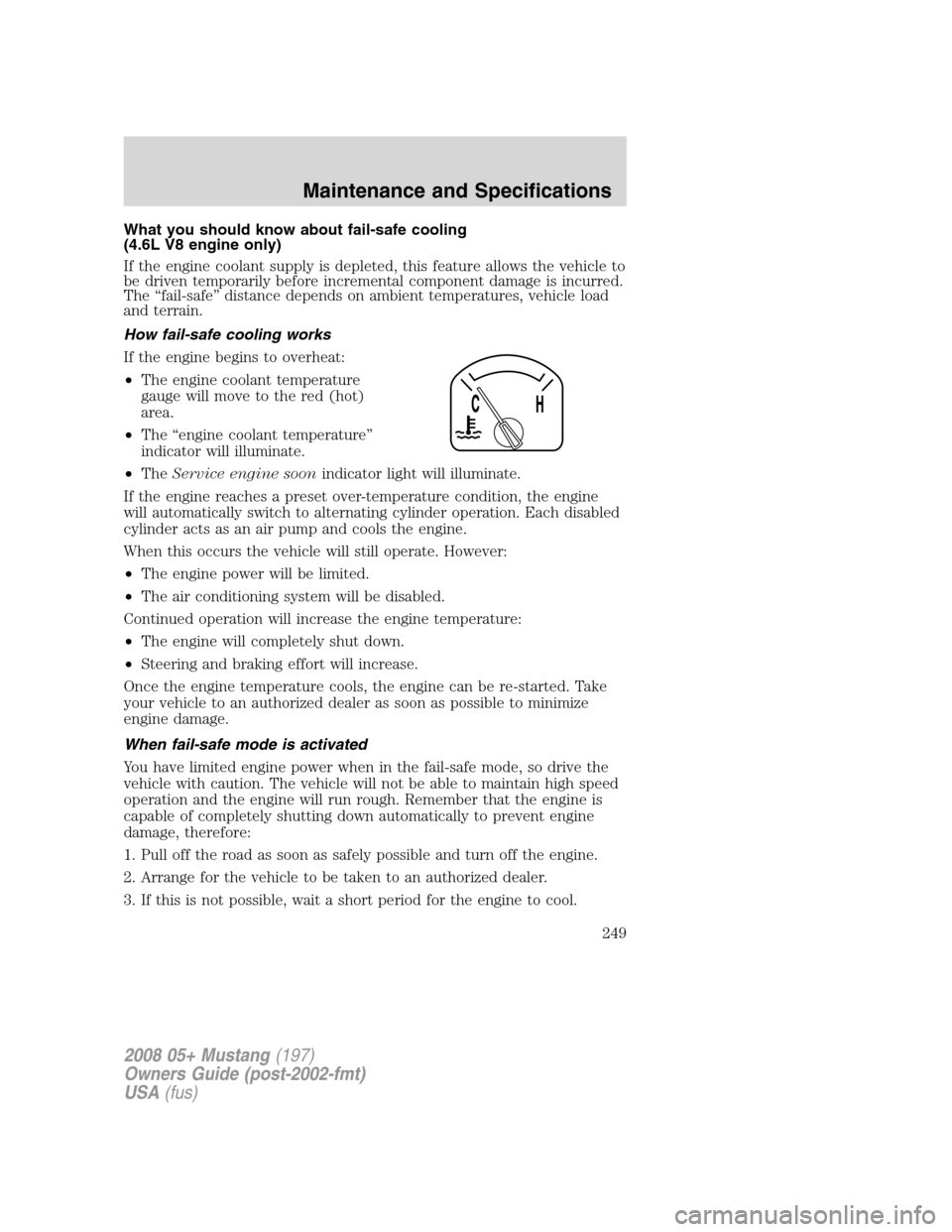 FORD MUSTANG 2008 5.G Owners Manual What you should know about fail-safe cooling
(4.6L V8 engine only)
If the engine coolant supply is depleted, this feature allows the vehicle to
be driven temporarily before incremental component damag FORD MUSTANG 2008 5.G Owners Manual What you should know about fail-safe cooling
(4.6L V8 engine only)
If the engine coolant supply is depleted, this feature allows the vehicle to
be driven temporarily before incremental component damag