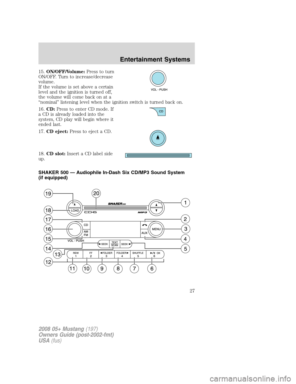 FORD MUSTANG 2008 5.G Owners Manual 
15.ON/OFF/Volume: Press to turn
ON/OFF. Turn to increase/decrease
volume.
If the volume is set above a certain
level and the ignition is turned off,
the volume will come back on at a
“nominal” li