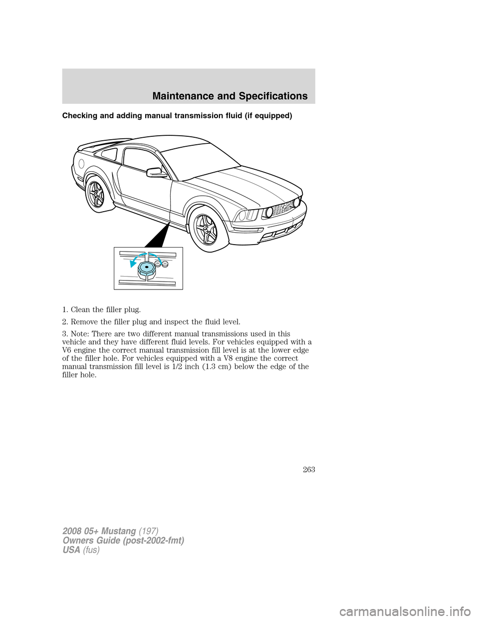 FORD MUSTANG 2008 5.G Owners Manual Checking and adding manual transmission fluid (if equipped)
1. Clean the filler plug.
2. Remove the filler plug and inspect the fluid level.
3. Note: There are two different manual transmissions used FORD MUSTANG 2008 5.G Owners Manual Checking and adding manual transmission fluid (if equipped)
1. Clean the filler plug.
2. Remove the filler plug and inspect the fluid level.
3. Note: There are two different manual transmissions used