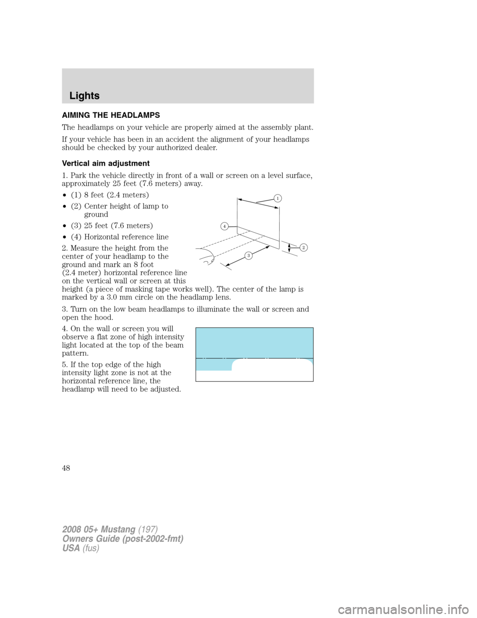 FORD MUSTANG 2008 5.G Service Manual AIMING THE HEADLAMPS
The headlamps on your vehicle are properly aimed at the assembly plant.
If your vehicle has been in an accident the alignment of your headlamps
should be checked by your authorize
