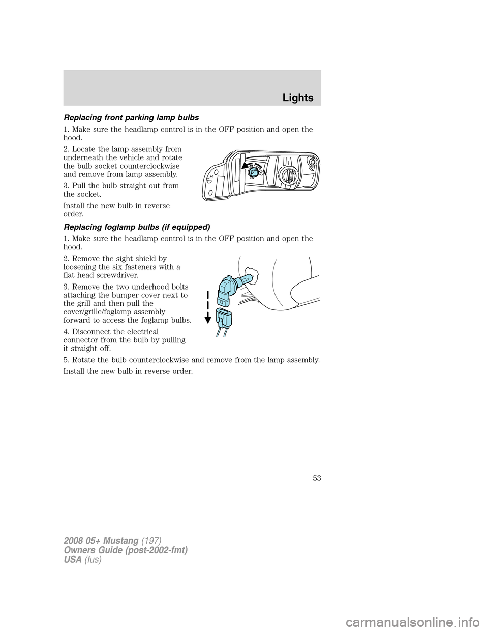 FORD MUSTANG 2008 5.G Workshop Manual Replacing front parking lamp bulbs
1. Make sure the headlamp control is in the OFF position and open the
hood.
2. Locate the lamp assembly from
underneath the vehicle and rotate
the bulb socket counte FORD MUSTANG 2008 5.G Workshop Manual Replacing front parking lamp bulbs
1. Make sure the headlamp control is in the OFF position and open the
hood.
2. Locate the lamp assembly from
underneath the vehicle and rotate
the bulb socket counte