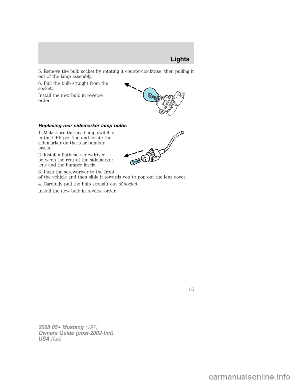 FORD MUSTANG 2008 5.G Workshop Manual 5. Remove the bulb socket by rotating it counterclockwise, then pulling it
out of the lamp assembly.
6. Pull the bulb straight from the
socket.
Install the new bulb in reverse
order.
Replacing rear si FORD MUSTANG 2008 5.G Workshop Manual 5. Remove the bulb socket by rotating it counterclockwise, then pulling it
out of the lamp assembly.
6. Pull the bulb straight from the
socket.
Install the new bulb in reverse
order.
Replacing rear si