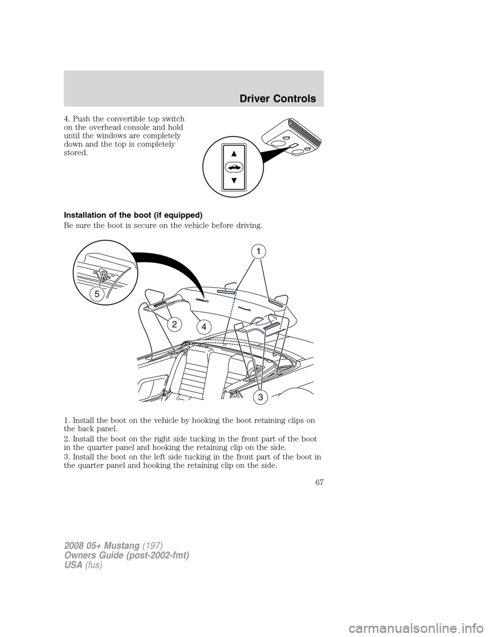 FORD MUSTANG 2008 5.G Repair Manual 4. Push the convertible top switch
on the overhead console and hold
until the windows are completely
down and the top is completely
stored.
Installation of the boot (if equipped)
Be sure the boot is s FORD MUSTANG 2008 5.G Repair Manual 4. Push the convertible top switch
on the overhead console and hold
until the windows are completely
down and the top is completely
stored.
Installation of the boot (if equipped)
Be sure the boot is s