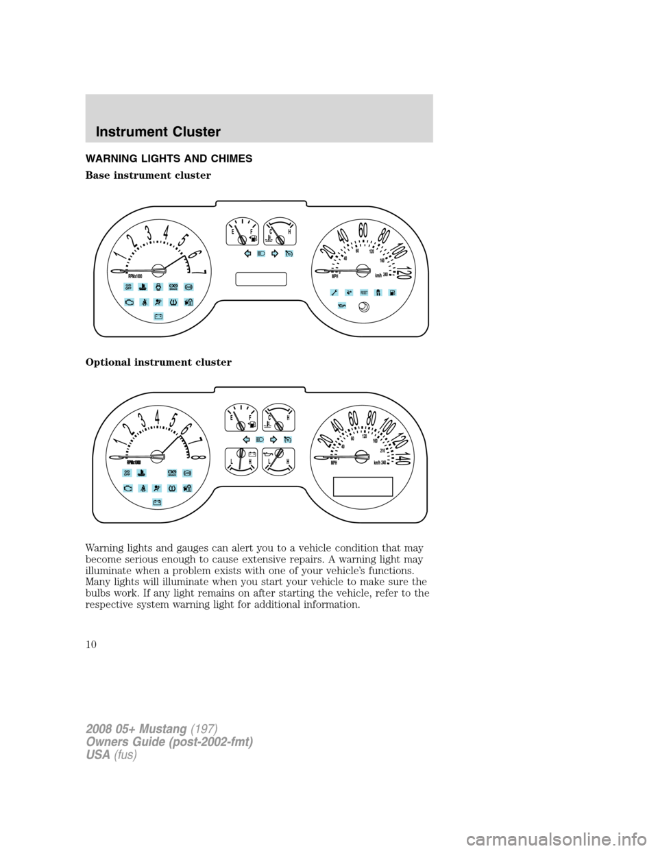 FORD MUSTANG 2008 5.G Owners Manual WARNING LIGHTS AND CHIMES
Base instrument cluster
Optional instrument cluster
Warning lights and gauges can alert you to a vehicle condition that may
become serious enough to cause extensive repairs. 