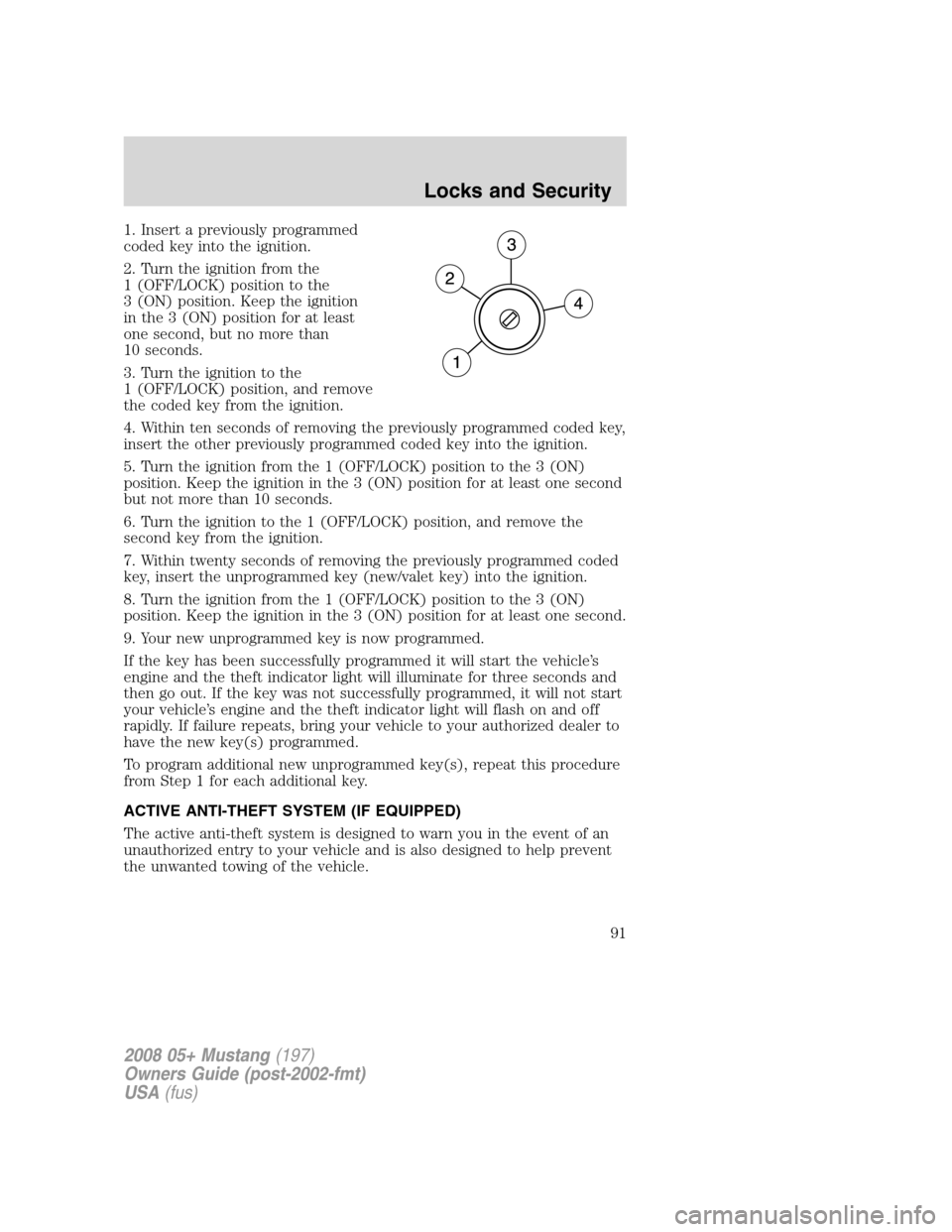 FORD MUSTANG 2008 5.G Owners Manual 1. Insert a previously programmed
coded key into the ignition.
2. Turn the ignition from the
1 (OFF/LOCK) position to the
3 (ON) position. Keep the ignition
in the 3 (ON) position for at least
one sec FORD MUSTANG 2008 5.G Owners Manual 1. Insert a previously programmed
coded key into the ignition.
2. Turn the ignition from the
1 (OFF/LOCK) position to the
3 (ON) position. Keep the ignition
in the 3 (ON) position for at least
one sec