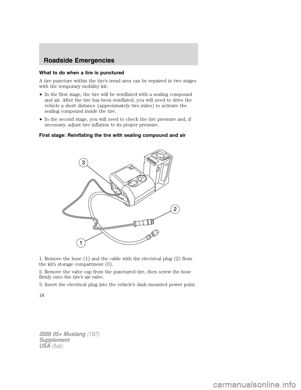 FORD MUSTANG 2008 5.G Shelby GT500 Supplement Manual What to do when a tire is punctured
A tire puncture within the tire’s tread area can be repaired in two stages
with the temporary mobility kit:
•In the first stage, the tire will be reinflated wit FORD MUSTANG 2008 5.G Shelby GT500 Supplement Manual What to do when a tire is punctured
A tire puncture within the tire’s tread area can be repaired in two stages
with the temporary mobility kit:
•In the first stage, the tire will be reinflated wit