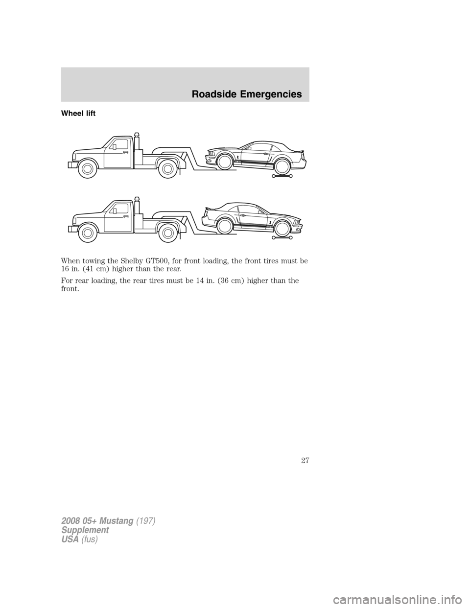 FORD MUSTANG 2008 5.G Shelby GT500 Supplement Manual Wheel lift
When towing the Shelby GT500, for front loading, the front tires must be
16 in. (41 cm) higher than the rear.
For rear loading, the rear tires must be 14 in. (36 cm) higher than the
front.
