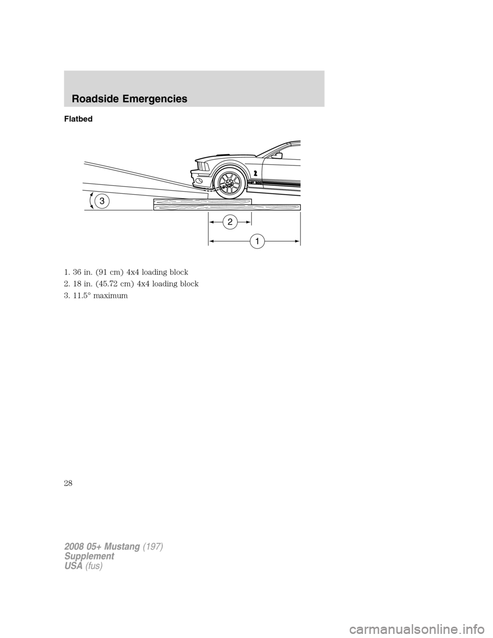 FORD MUSTANG 2008 5.G Shelby GT500 Supplement Manual Flatbed
1. 36 in. (91 cm) 4x4 loading block
2. 18 in. (45.72 cm) 4x4 loading block
3. 11.5° maximum
3
2
1
2008 05+ Mustang(197)
Supplement
USA(fus)
Roadside Emergencies
28 