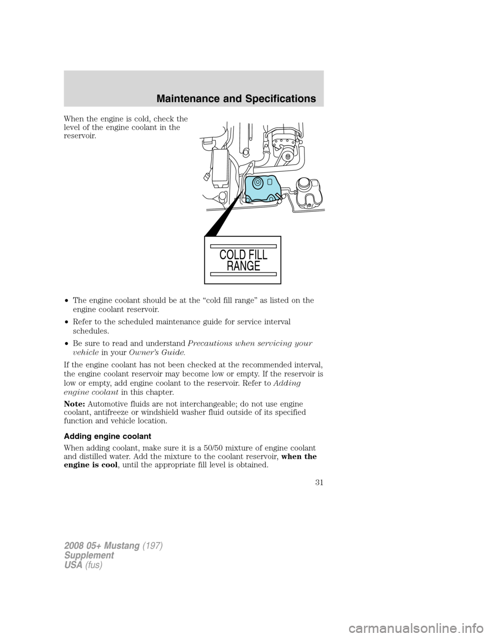 FORD MUSTANG 2008 5.G Shelby GT500 Supplement Manual When the engine is cold, check the
level of the engine coolant in the
reservoir.
•The engine coolant should be at the “cold fill range” as listed on the
engine coolant reservoir.
•Refer to the