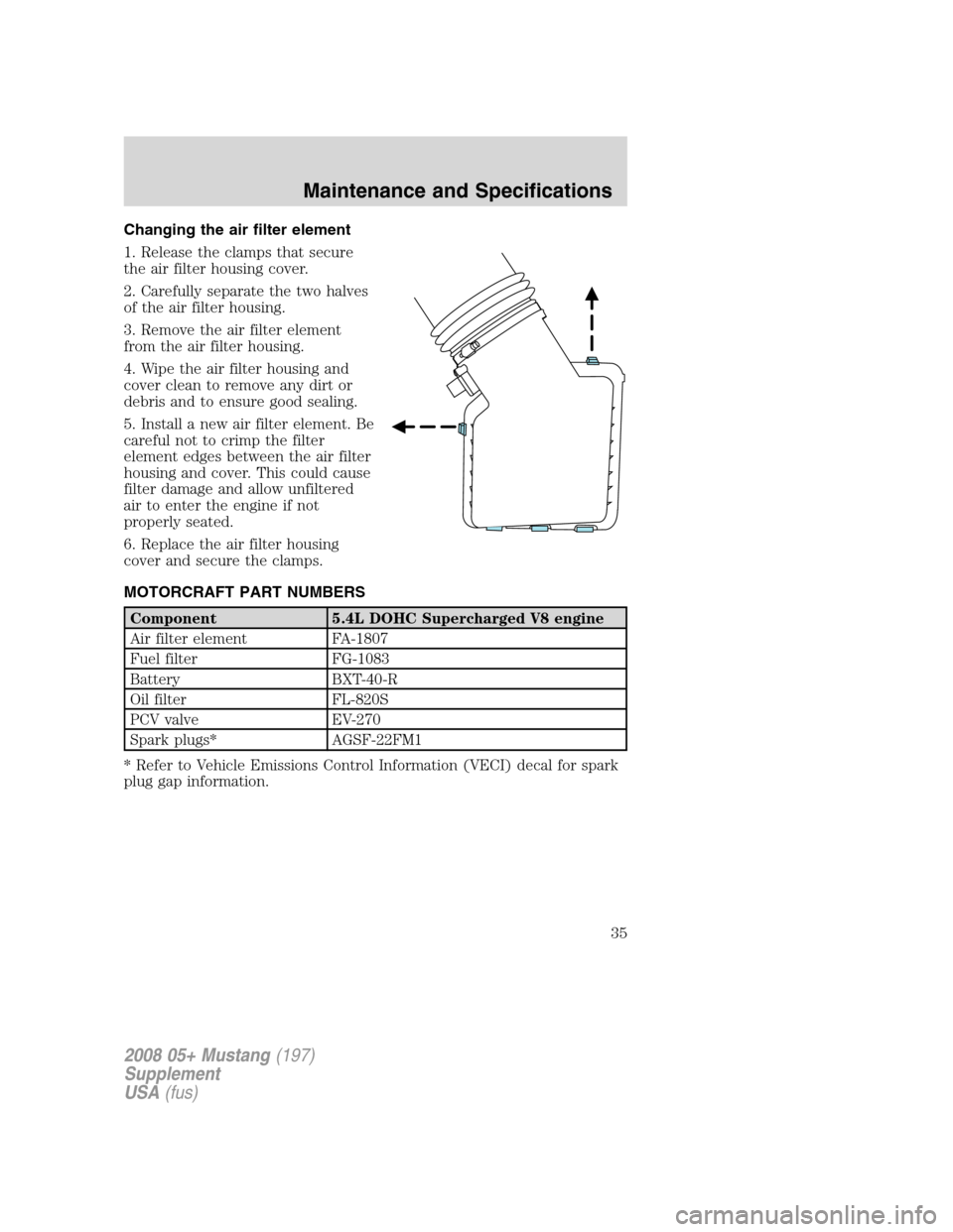 FORD MUSTANG 2008 5.G Shelby GT500 Supplement Manual Changing the air filter element
1. Release the clamps that secure
the air filter housing cover.
2. Carefully separate the two halves
of the air filter housing.
3. Remove the air filter element
from th