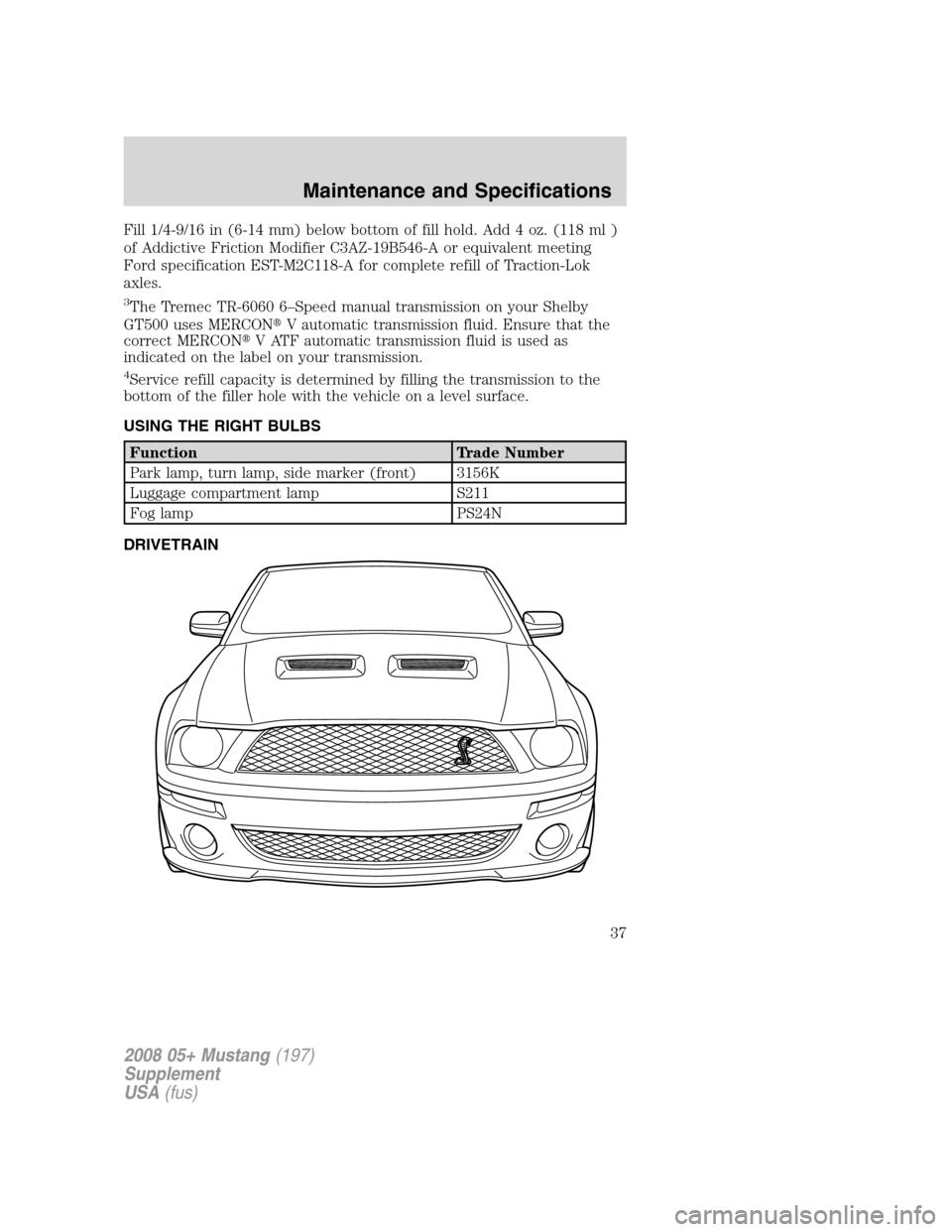 FORD MUSTANG 2008 5.G Shelby GT500 Supplement Manual Fill 1/4-9/16 in (6-14 mm) below bottom of fill hold. Add 4 oz. (118 ml )
of Addictive Friction Modifier C3AZ-19B546-A or equivalent meeting
Ford specification EST-M2C118-A for complete refill of Trac