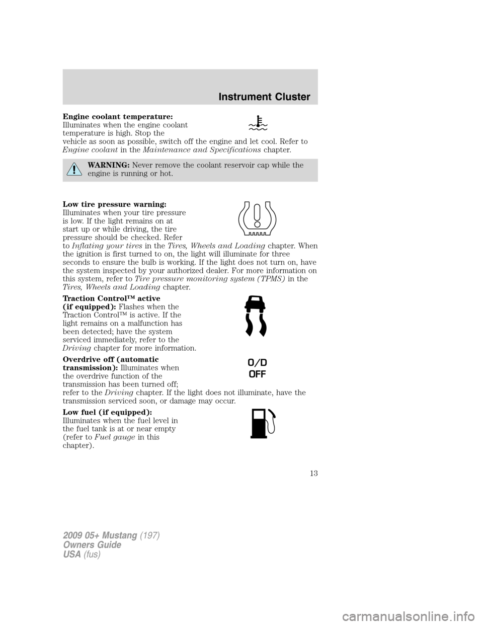FORD MUSTANG 2009 5.G User Guide Engine coolant temperature:
Illuminates when the engine coolant
temperature is high. Stop the
vehicle as soon as possible, switch off the engine and let cool. Refer to
Engine coolantin theMaintenance 