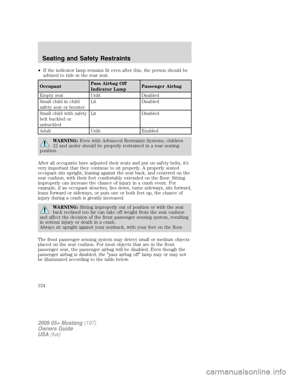 FORD MUSTANG 2009 5.G Owners Manual •If the indicator lamp remains lit even after this, the person should be
advised to ride in the rear seat.
OccupantPass Airbag Off
Indicator LampPassenger Airbag
Empty seat Unlit Disabled
Small chil