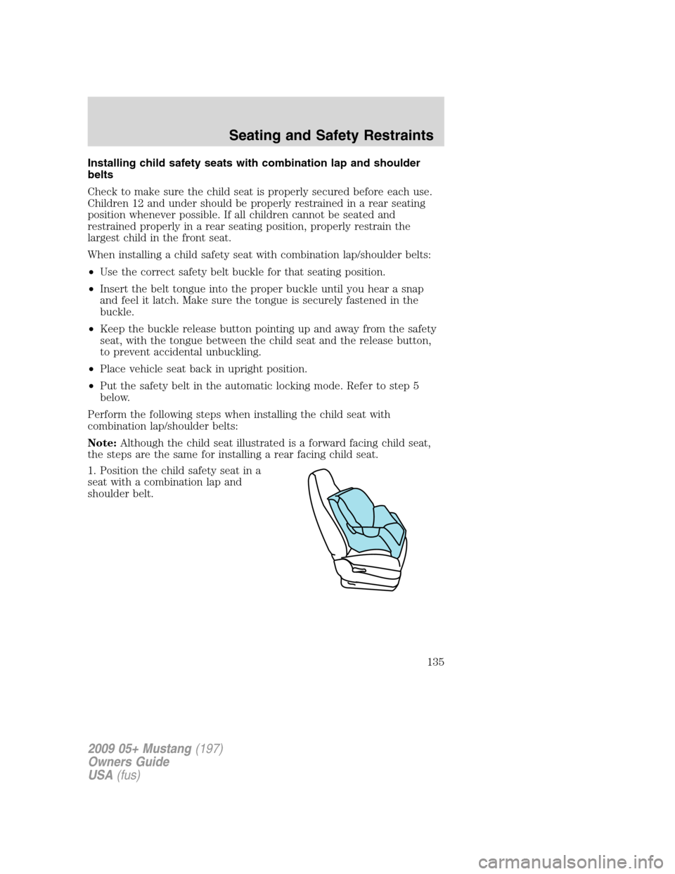 FORD MUSTANG 2009 5.G Owners Manual Installing child safety seats with combination lap and shoulder
belts
Check to make sure the child seat is properly secured before each use.
Children 12 and under should be properly restrained in a re FORD MUSTANG 2009 5.G Owners Manual Installing child safety seats with combination lap and shoulder
belts
Check to make sure the child seat is properly secured before each use.
Children 12 and under should be properly restrained in a re