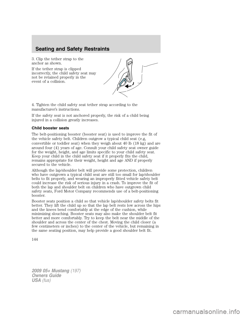 FORD MUSTANG 2009 5.G Owners Manual 3. Clip the tether strap to the
anchor as shown.
If the tether strap is clipped
incorrectly, the child safety seat may
not be retained properly in the
event of a collision.
4. Tighten the child safety FORD MUSTANG 2009 5.G Owners Manual 3. Clip the tether strap to the
anchor as shown.
If the tether strap is clipped
incorrectly, the child safety seat may
not be retained properly in the
event of a collision.
4. Tighten the child safety