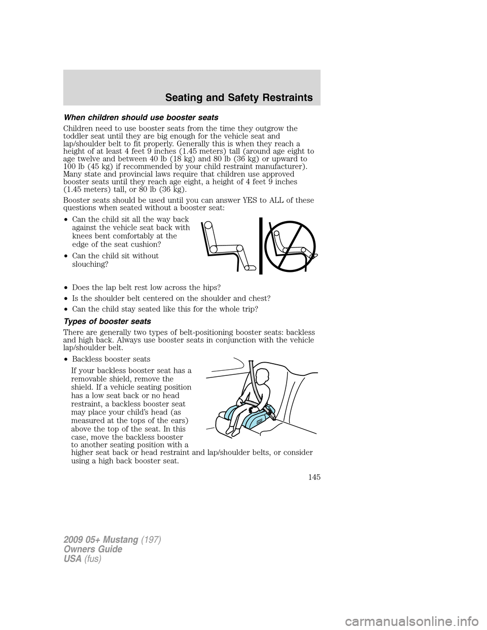 FORD MUSTANG 2009 5.G Owners Manual When children should use booster seats
Children need to use booster seats from the time they outgrow the
toddler seat until they are big enough for the vehicle seat and
lap/shoulder belt to fit proper FORD MUSTANG 2009 5.G Owners Manual When children should use booster seats
Children need to use booster seats from the time they outgrow the
toddler seat until they are big enough for the vehicle seat and
lap/shoulder belt to fit proper
