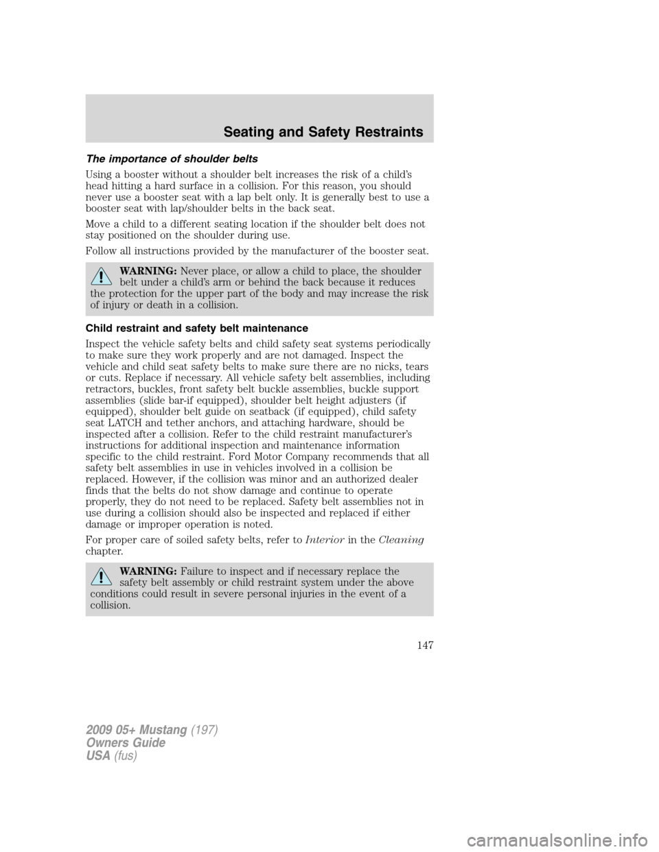 FORD MUSTANG 2009 5.G Owners Manual The importance of shoulder belts
Using a booster without a shoulder belt increases the risk of a child’s
head hitting a hard surface in a collision. For this reason, you should
never use a booster s FORD MUSTANG 2009 5.G Owners Manual The importance of shoulder belts
Using a booster without a shoulder belt increases the risk of a child’s
head hitting a hard surface in a collision. For this reason, you should
never use a booster s