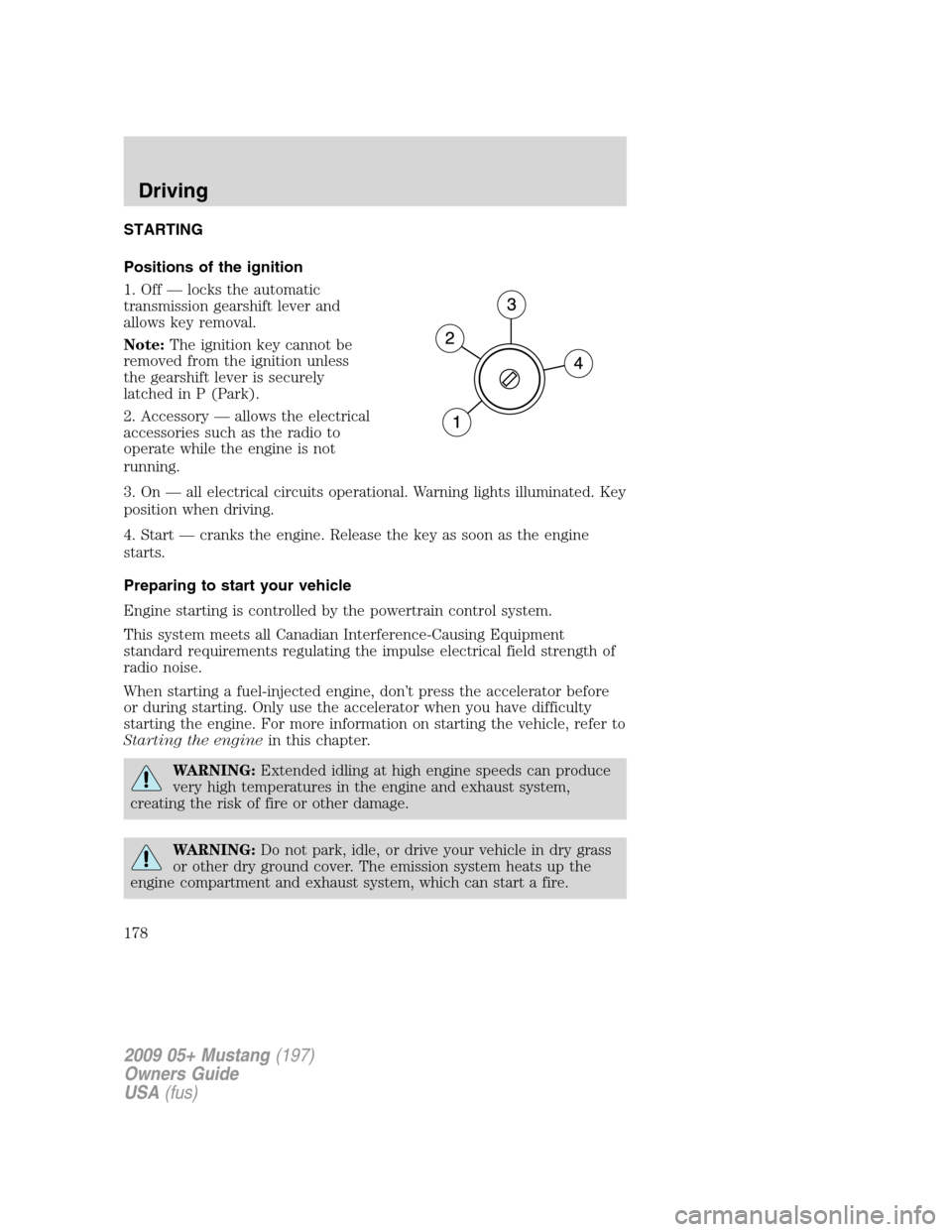 FORD MUSTANG 2009 5.G Owners Manual STARTING
Positions of the ignition
1. Off — locks the automatic
transmission gearshift lever and
allows key removal.
Note:The ignition key cannot be
removed from the ignition unless
the gearshift le FORD MUSTANG 2009 5.G Owners Manual STARTING
Positions of the ignition
1. Off — locks the automatic
transmission gearshift lever and
allows key removal.
Note:The ignition key cannot be
removed from the ignition unless
the gearshift le