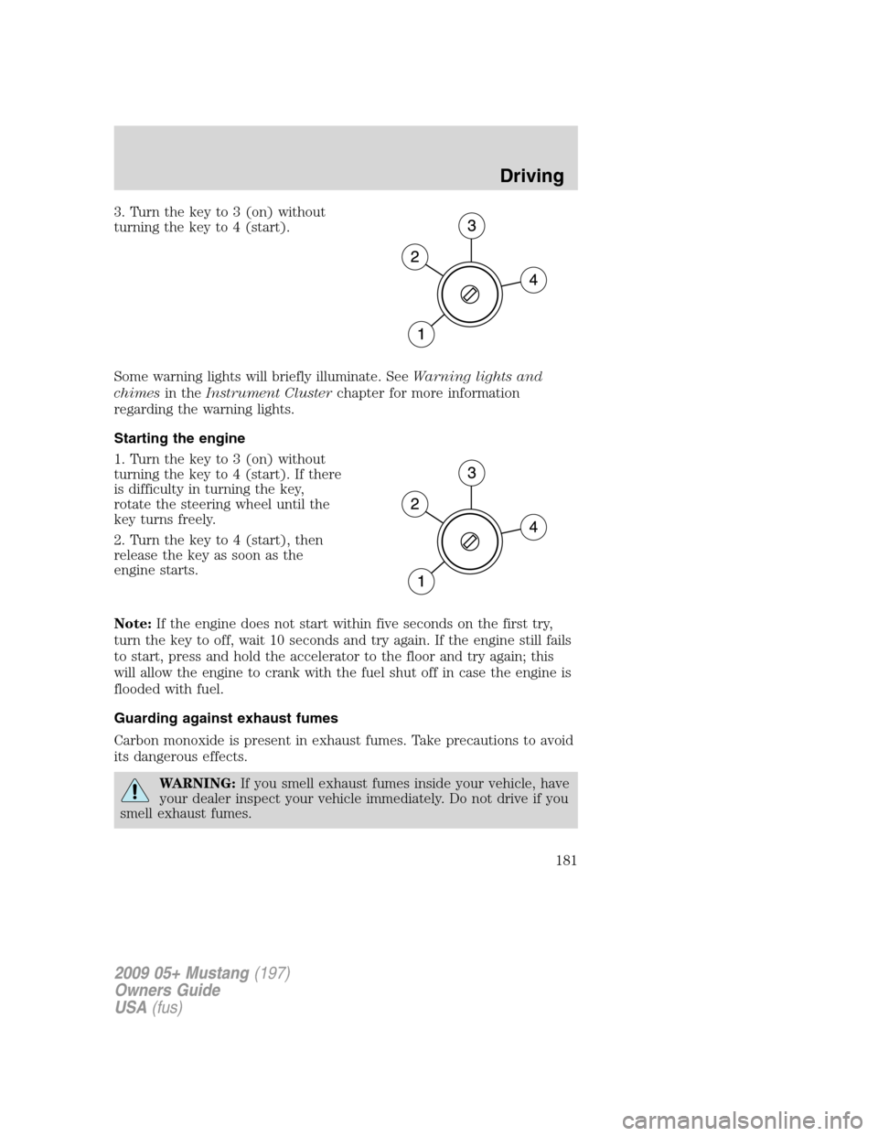 FORD MUSTANG 2009 5.G Owners Manual 3. Turn the key to 3 (on) without
turning the key to 4 (start).
Some warning lights will briefly illuminate. SeeWarning lights and
chimesin theInstrument Clusterchapter for more information
regarding FORD MUSTANG 2009 5.G Owners Manual 3. Turn the key to 3 (on) without
turning the key to 4 (start).
Some warning lights will briefly illuminate. SeeWarning lights and
chimesin theInstrument Clusterchapter for more information
regarding