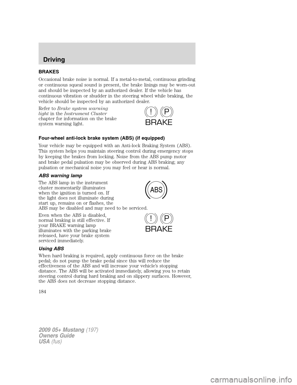 FORD MUSTANG 2009 5.G Owners Manual BRAKES
Occasional brake noise is normal. If a metal-to-metal, continuous grinding
or continuous squeal sound is present, the brake linings may be worn-out
and should be inspected by an authorized deal FORD MUSTANG 2009 5.G Owners Manual BRAKES
Occasional brake noise is normal. If a metal-to-metal, continuous grinding
or continuous squeal sound is present, the brake linings may be worn-out
and should be inspected by an authorized deal