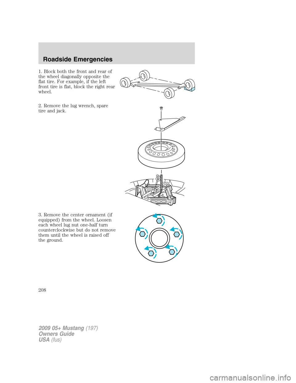 FORD MUSTANG 2009 5.G Owners Manual 1. Block both the front and rear of
the wheel diagonally opposite the
flat tire. For example, if the left
front tire is flat, block the right rear
wheel.
2. Remove the lug wrench, spare
tire and jack. FORD MUSTANG 2009 5.G Owners Manual 1. Block both the front and rear of
the wheel diagonally opposite the
flat tire. For example, if the left
front tire is flat, block the right rear
wheel.
2. Remove the lug wrench, spare
tire and jack.