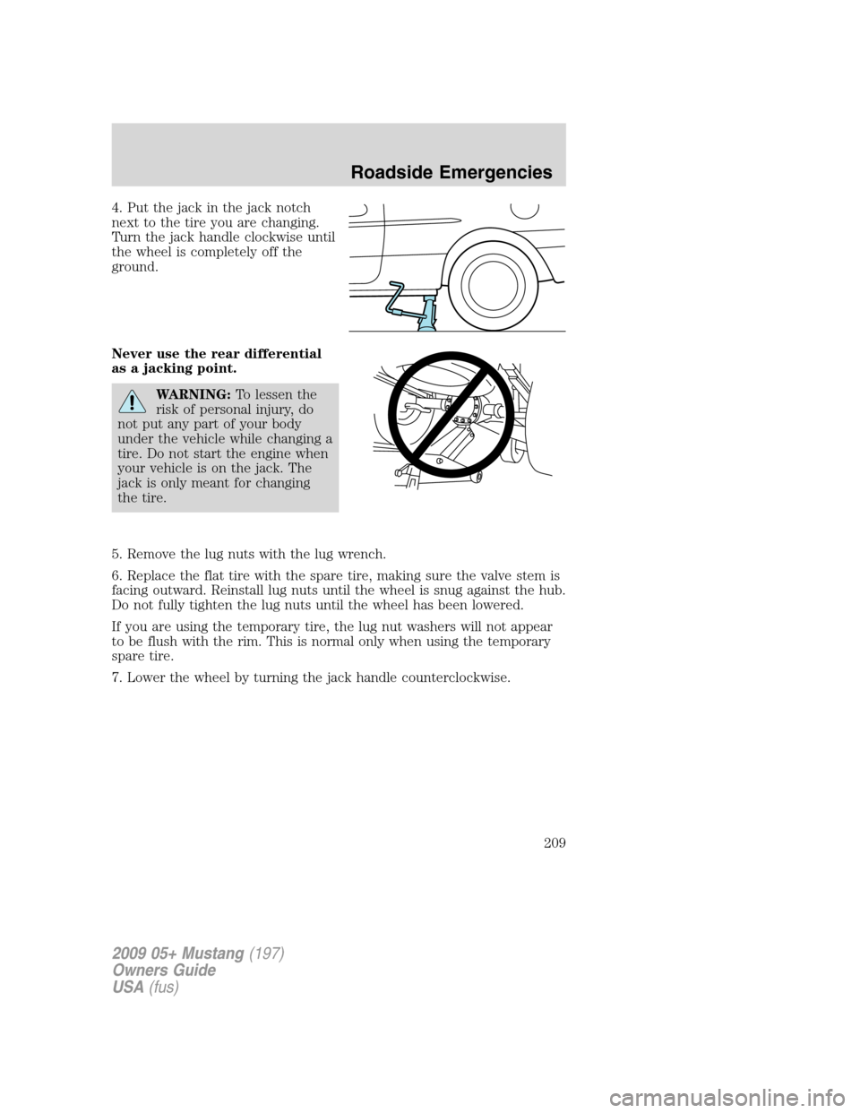 FORD MUSTANG 2009 5.G Owners Manual 4. Put the jack in the jack notch
next to the tire you are changing.
Turn the jack handle clockwise until
the wheel is completely off the
ground.
Never use the rear differential
as a jacking point.
WA FORD MUSTANG 2009 5.G Owners Manual 4. Put the jack in the jack notch
next to the tire you are changing.
Turn the jack handle clockwise until
the wheel is completely off the
ground.
Never use the rear differential
as a jacking point.
WA