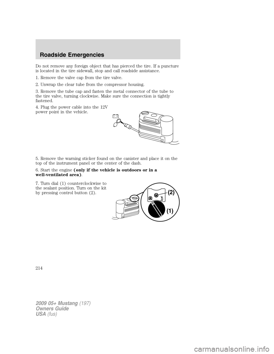FORD MUSTANG 2009 5.G Owners Manual Do not remove any foreign object that has pierced the tire. If a puncture
is located in the tire sidewall, stop and call roadside assistance.
1. Remove the valve cap from the tire valve.
2. Unwrap the