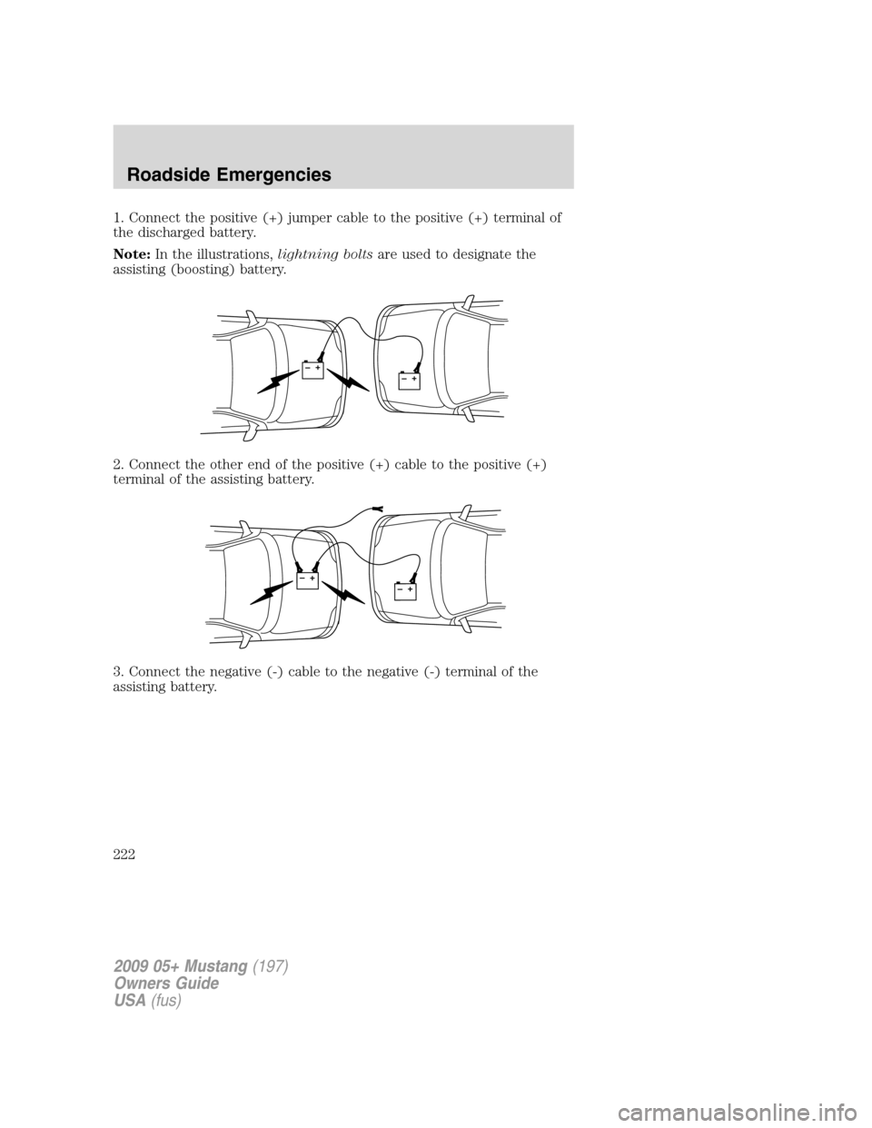 FORD MUSTANG 2009 5.G Owners Manual 1. Connect the positive (+) jumper cable to the positive (+) terminal of
the discharged battery.
Note:In the illustrations,lightning boltsare used to designate the
assisting (boosting) battery.
2. Con FORD MUSTANG 2009 5.G Owners Manual 1. Connect the positive (+) jumper cable to the positive (+) terminal of
the discharged battery.
Note:In the illustrations,lightning boltsare used to designate the
assisting (boosting) battery.
2. Con