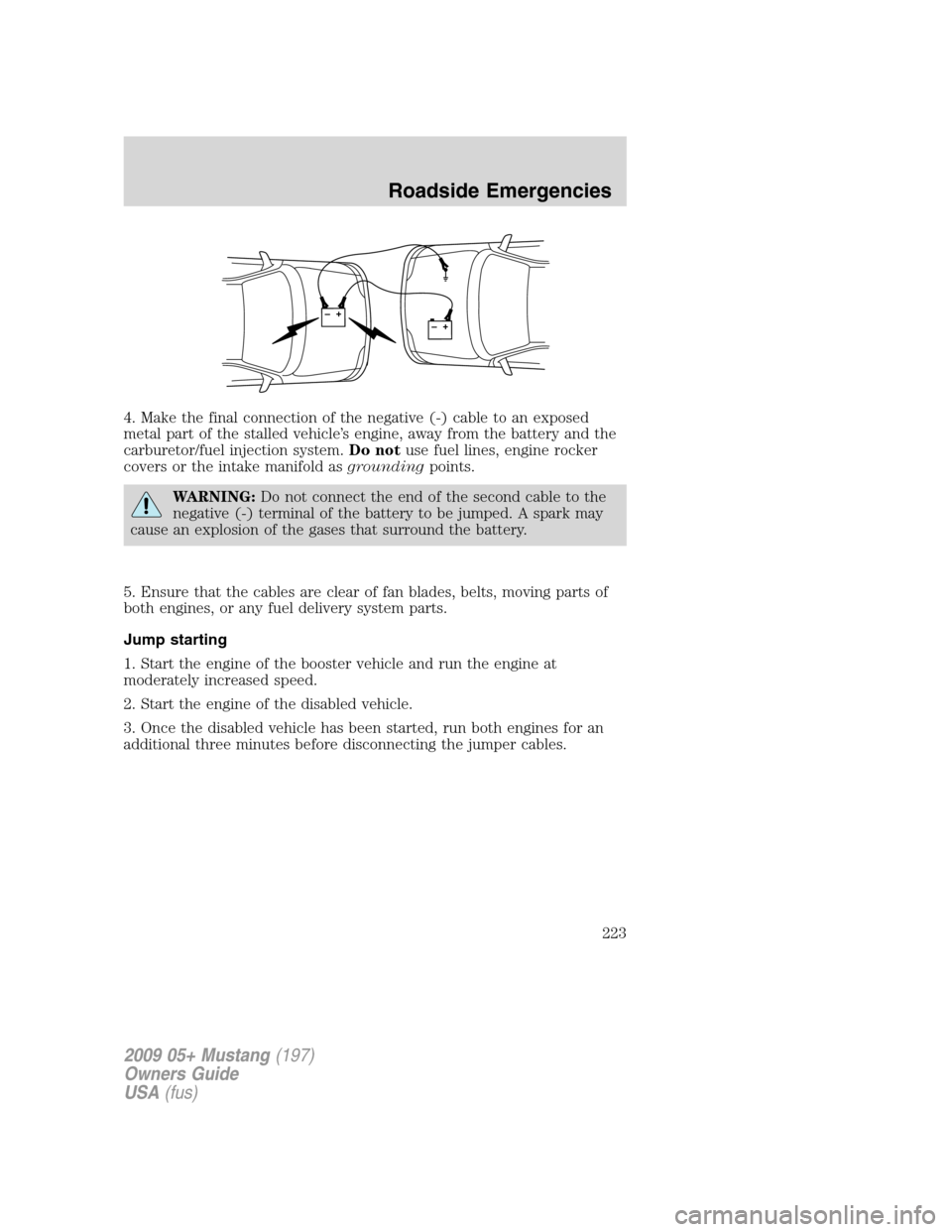 FORD MUSTANG 2009 5.G Owners Manual 4. Make the final connection of the negative (-) cable to an exposed
metal part of the stalled vehicle’s engine, away from the battery and the
carburetor/fuel injection system.Do notuse fuel lines, FORD MUSTANG 2009 5.G Owners Manual 4. Make the final connection of the negative (-) cable to an exposed
metal part of the stalled vehicle’s engine, away from the battery and the
carburetor/fuel injection system.Do notuse fuel lines,