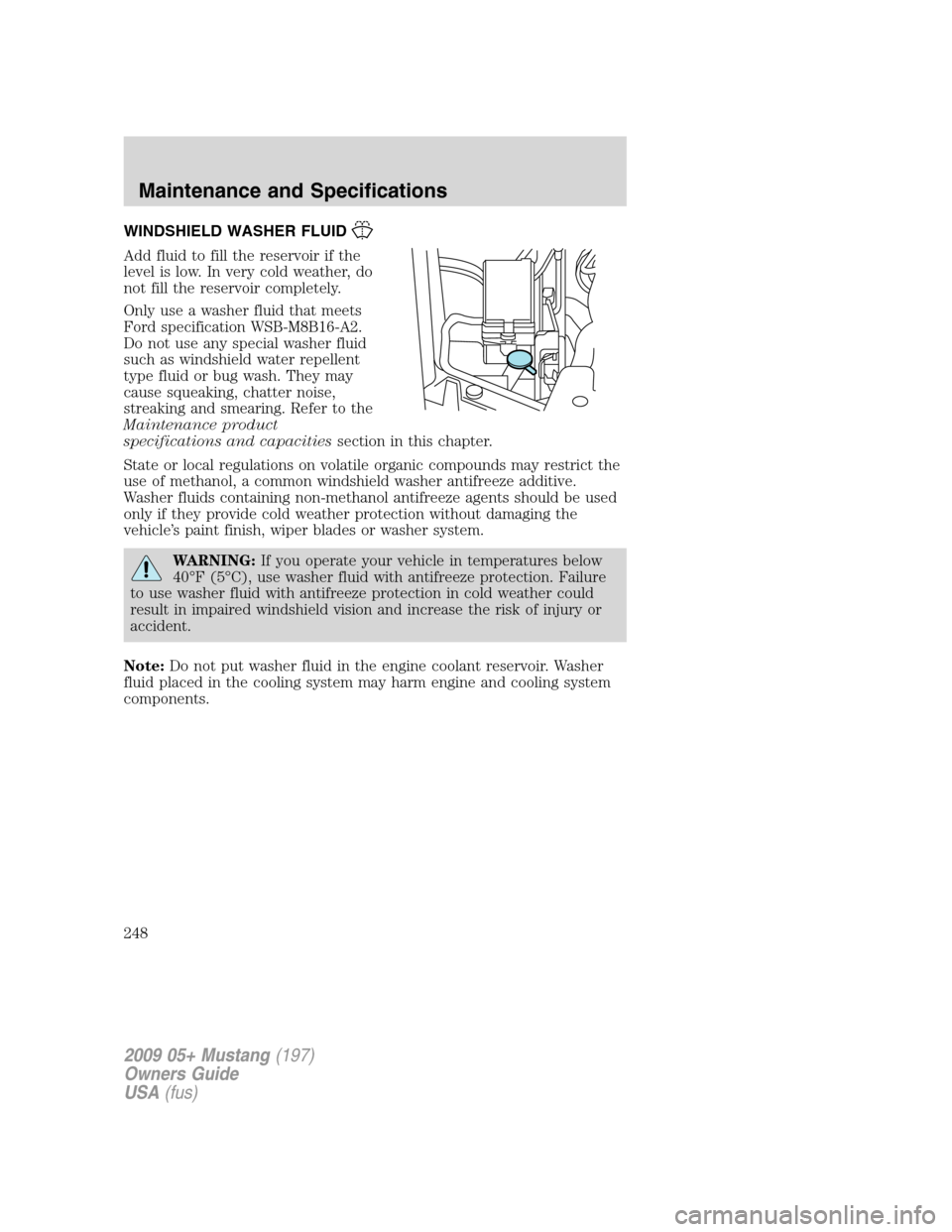 FORD MUSTANG 2009 5.G Owners Manual WINDSHIELD WASHER FLUID
Add fluid to fill the reservoir if the
level is low. In very cold weather, do
not fill the reservoir completely.
Only use a washer fluid that meets
Ford specification WSB-M8B16 FORD MUSTANG 2009 5.G Owners Manual WINDSHIELD WASHER FLUID
Add fluid to fill the reservoir if the
level is low. In very cold weather, do
not fill the reservoir completely.
Only use a washer fluid that meets
Ford specification WSB-M8B16