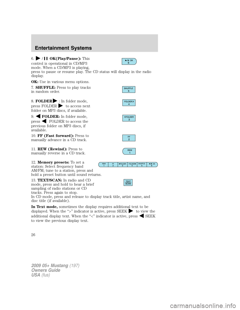 FORD MUSTANG 2009 5.G Owners Manual 6./OK(Play/Pause):This
control is operational in CD/MP3
mode. When a CD/MP3 is playing,
press to pause or resume play. The CD status will display in the radio
display.
OK:Use in various menu options.
FORD MUSTANG 2009 5.G Owners Manual 6./OK(Play/Pause):This
control is operational in CD/MP3
mode. When a CD/MP3 is playing,
press to pause or resume play. The CD status will display in the radio
display.
OK:Use in various menu options.