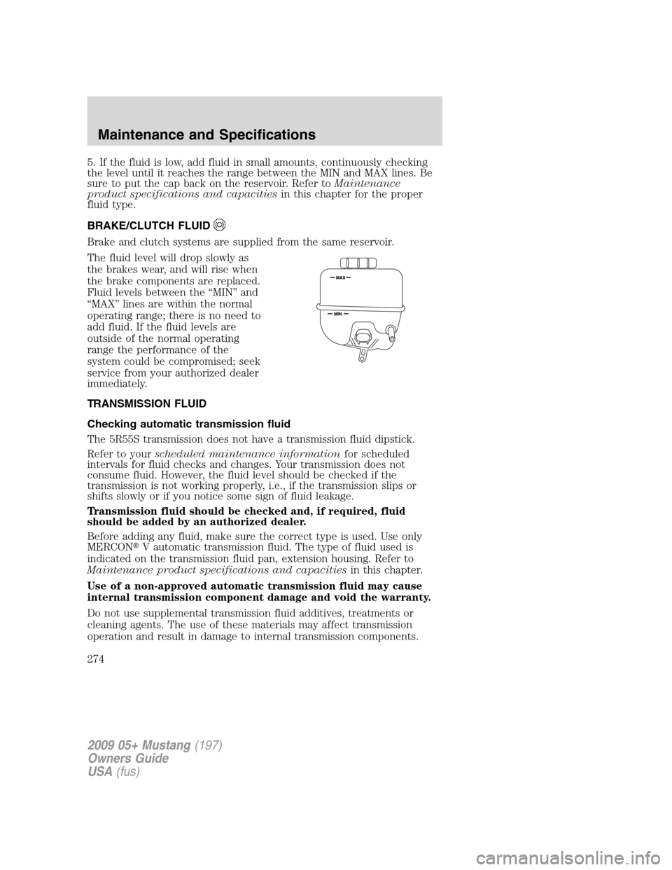FORD MUSTANG 2009 5.G Owners Manual 5. If the fluid is low, add fluid in small amounts, continuously checking
the level until it reaches the range between the MIN and MAX lines. Be
sure to put the cap back on the reservoir. Refer toMain