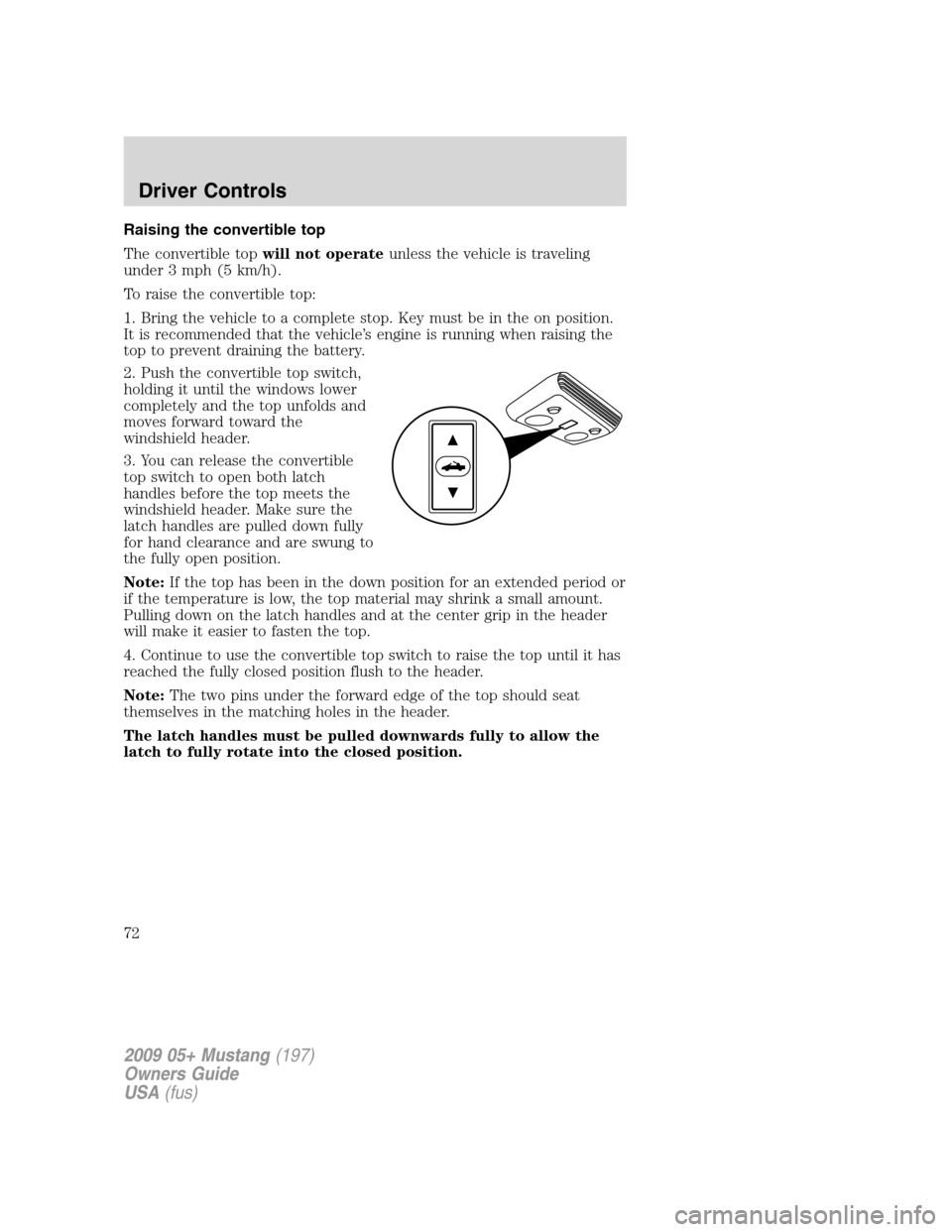 FORD MUSTANG 2009 5.G Manual PDF Raising the convertible top
The convertible topwill not operateunless the vehicle is traveling
under 3 mph (5 km/h).
To raise the convertible top:
1. Bring the vehicle to a complete stop. Key must be 
