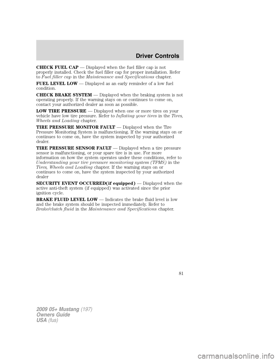 FORD MUSTANG 2009 5.G Owners Manual CHECK FUEL CAP— Displayed when the fuel filler cap is not
properly installed. Check the fuel filler cap for proper installation. Refer
toFuel filler capin theMaintenance and Specificationschapter.
F FORD MUSTANG 2009 5.G Owners Manual CHECK FUEL CAP— Displayed when the fuel filler cap is not
properly installed. Check the fuel filler cap for proper installation. Refer
toFuel filler capin theMaintenance and Specificationschapter.
F
