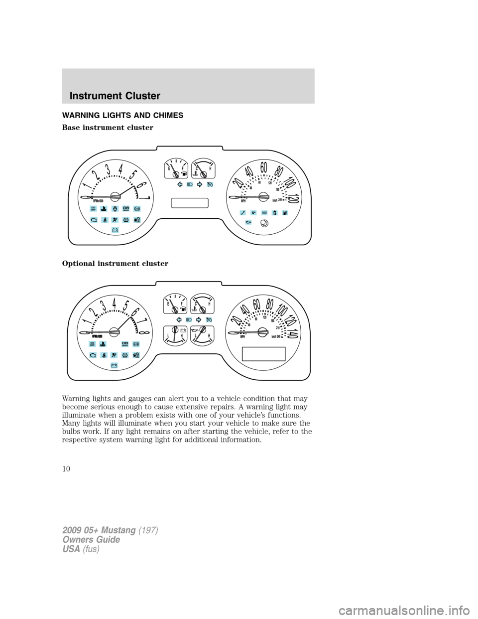 FORD MUSTANG 2009 5.G Owners Manual WARNING LIGHTS AND CHIMES
Base instrument cluster
Optional instrument cluster
Warning lights and gauges can alert you to a vehicle condition that may
become serious enough to cause extensive repairs. 