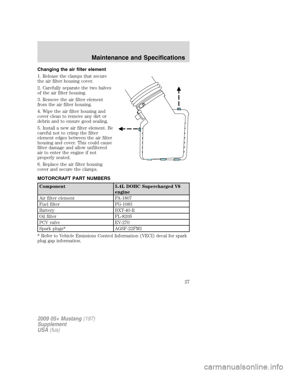 FORD MUSTANG 2009 5.G Shelby GT500 Supplement Manual Changing the air filter element
1. Release the clamps that secure
the air filter housing cover.
2. Carefully separate the two halves
of the air filter housing.
3. Remove the air filter element
from th