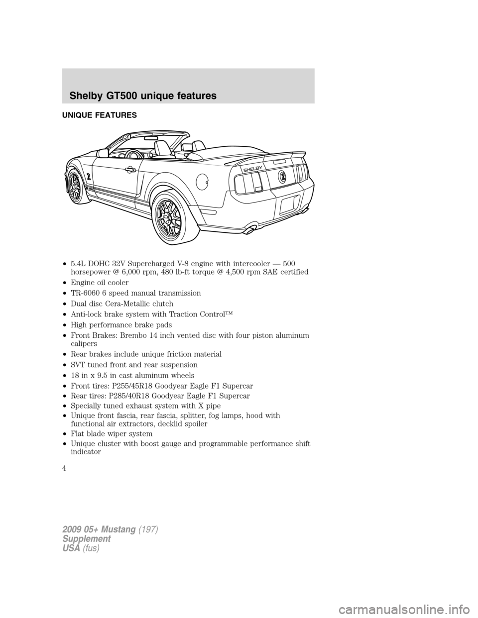FORD MUSTANG 2009 5.G Shelby GT500 Supplement Manual UNIQUE FEATURES
•5.4L DOHC 32V Supercharged V-8 engine with intercooler — 500
horsepower @ 6,000 rpm, 480 lb-ft torque @ 4,500 rpm SAE certified
•Engine oil cooler
•TR-6060 6 speed manual tran