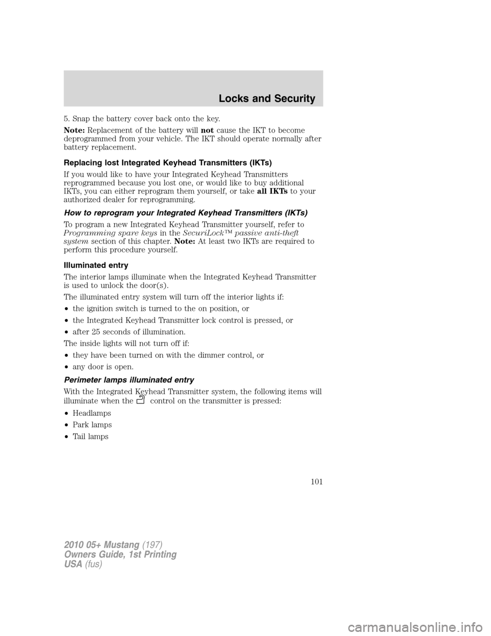 FORD MUSTANG 2010 5.G Owners Manual 5. Snap the battery cover back onto the key.
Note:Replacement of the battery willnotcause the IKT to become
deprogrammed from your vehicle. The IKT should operate normally after
battery replacement.
R