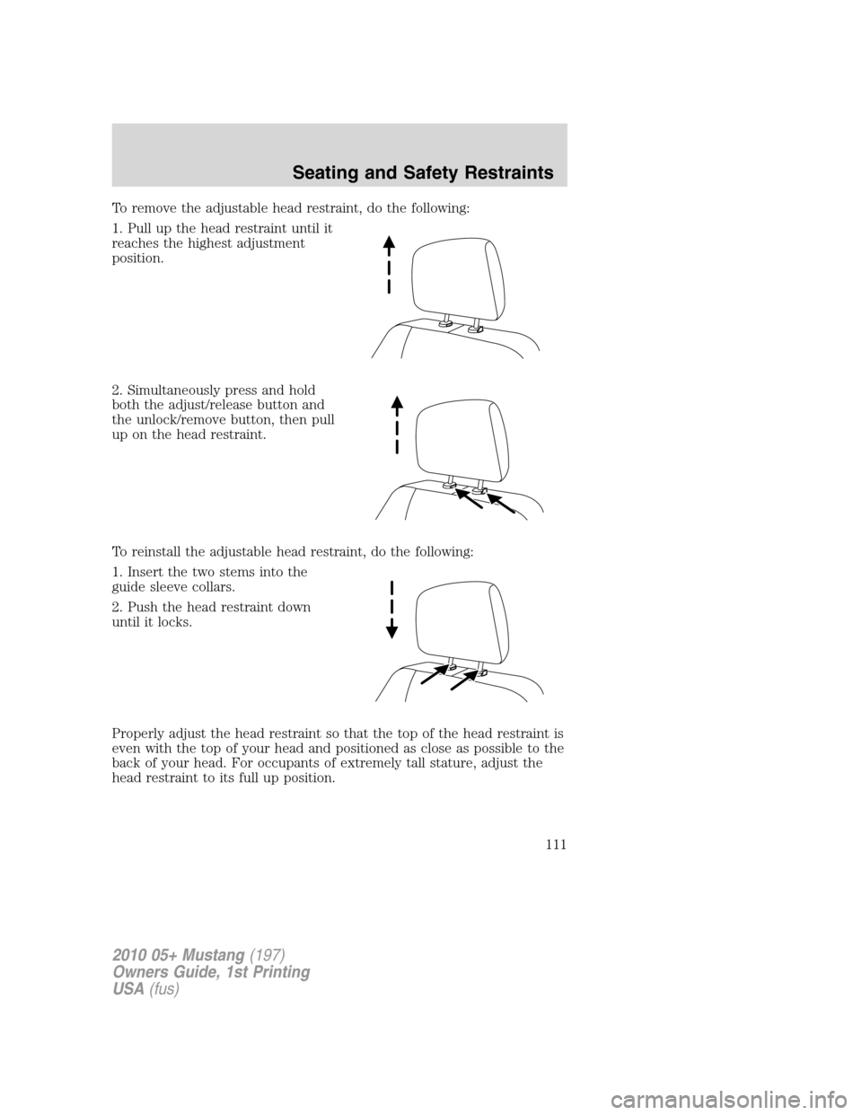 FORD MUSTANG 2010 5.G Owners Manual To remove the adjustable head restraint, do the following:
1. Pull up the head restraint until it
reaches the highest adjustment
position.
2. Simultaneously press and hold
both the adjust/release butt