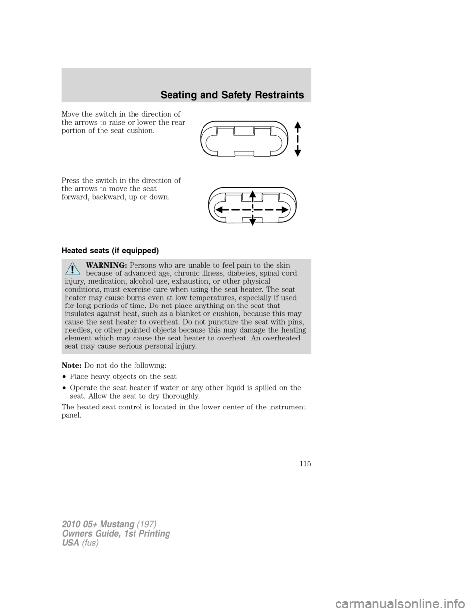 FORD MUSTANG 2010 5.G Owners Manual Move the switch in the direction of
the arrows to raise or lower the rear
portion of the seat cushion.
Press the switch in the direction of
the arrows to move the seat
forward, backward, up or down.
H