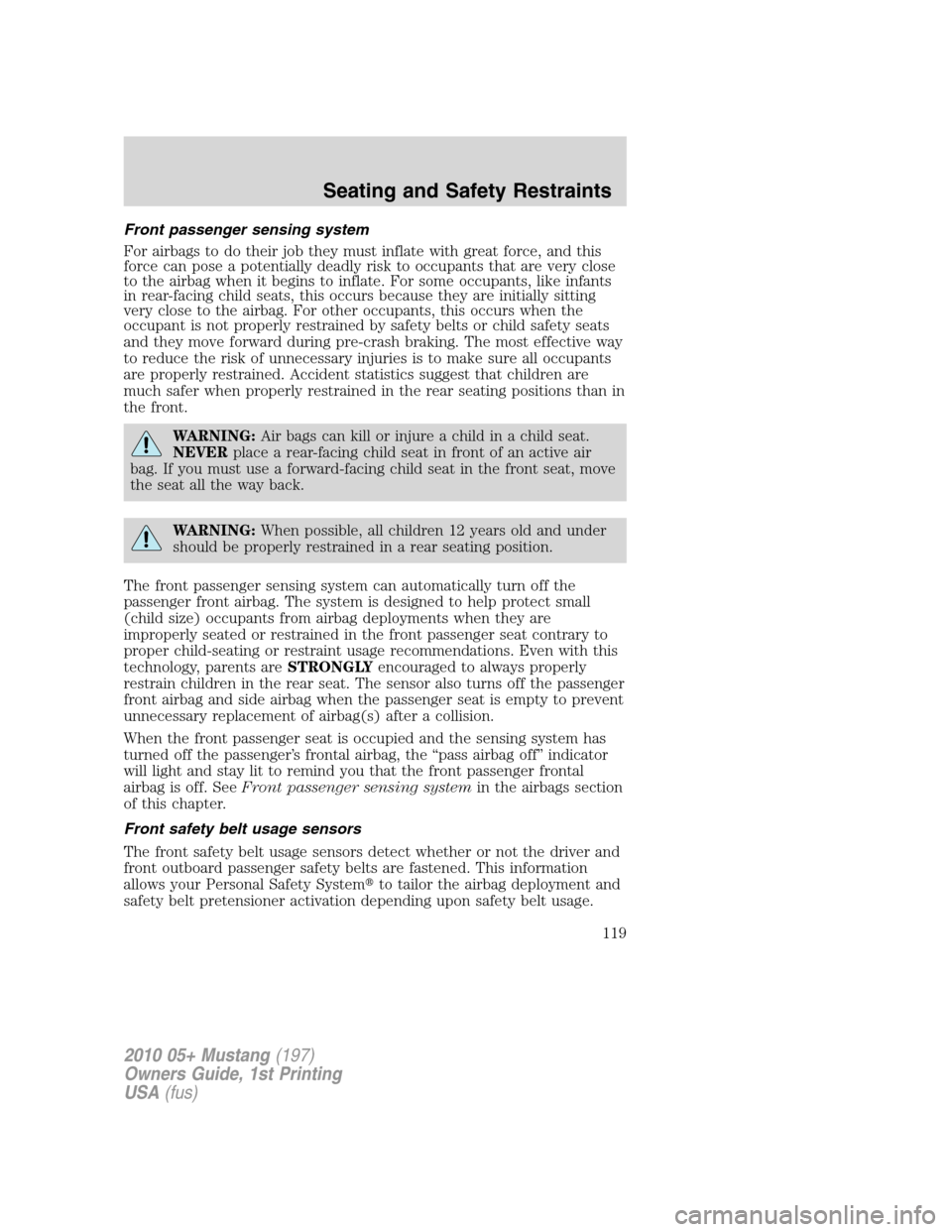 FORD MUSTANG 2010 5.G Owners Manual Front passenger sensing system
For airbags to do their job they must inflate with great force, and this
force can pose a potentially deadly risk to occupants that are very close
to the airbag when it 