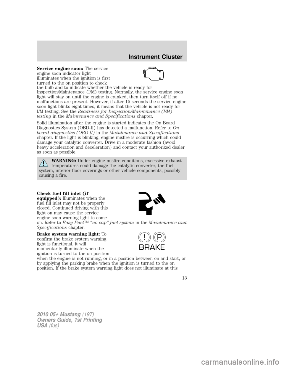 FORD MUSTANG 2010 5.G Owners Manual Service engine soon:The service
engine soon indicator light
illuminates when the ignition is first
turned to the on position to check
the bulb and to indicate whether the vehicle is ready for
Inspecti