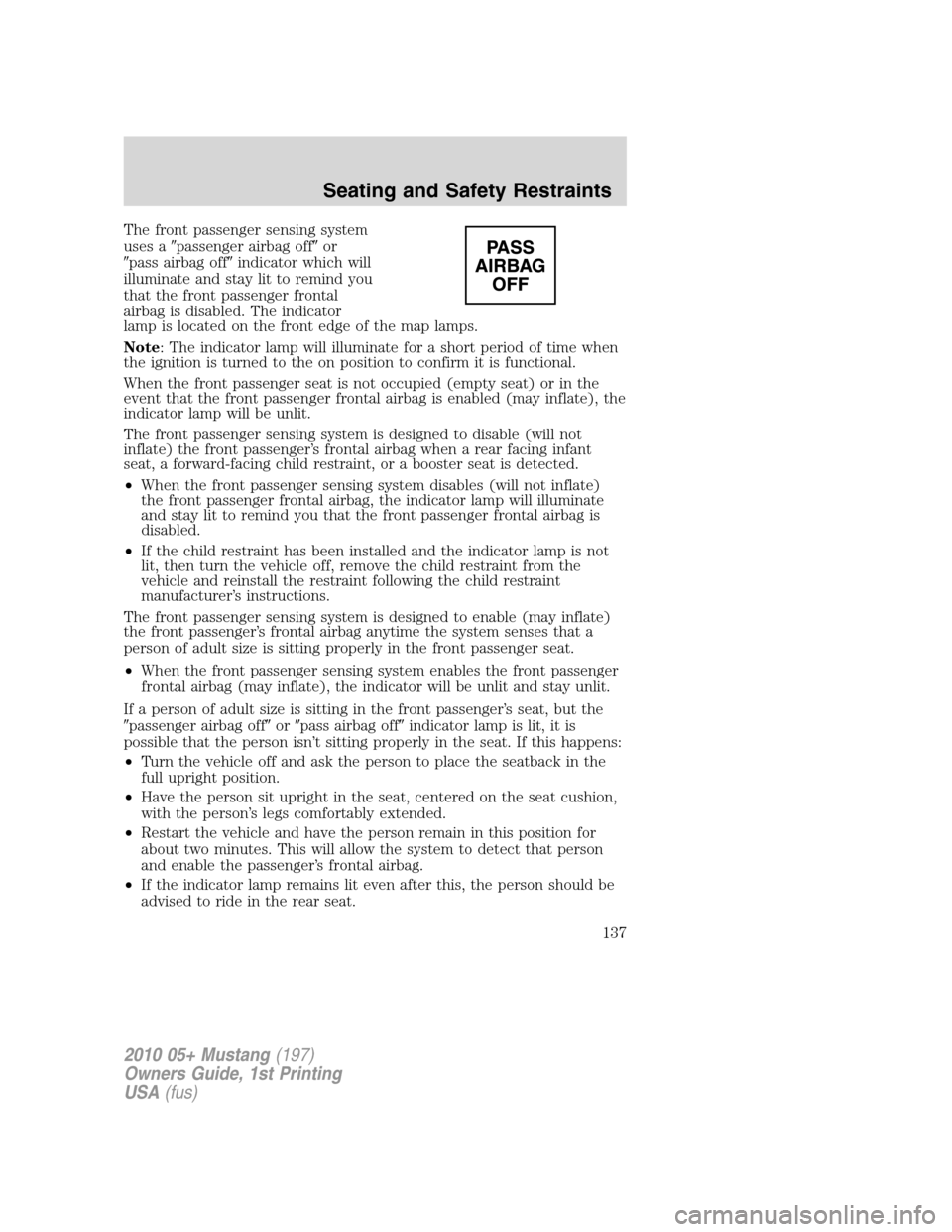 FORD MUSTANG 2010 5.G Owners Manual The front passenger sensing system
uses apassenger airbag offor
pass airbag offindicator which will
illuminate and stay lit to remind you
that the front passenger frontal
airbag is disabled. The i